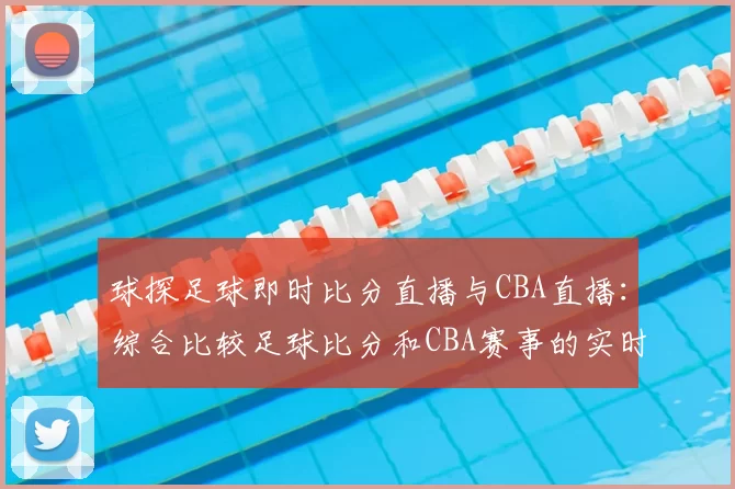 球探足球即时比分直播与CBA直播:综合比较足球比分和CBA赛事的实时更新