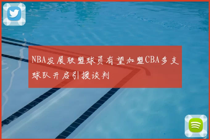 NBA发展联盟球员有望加盟CBA多支球队开启引援谈判