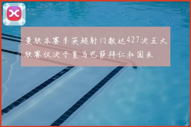 曼联本赛季英超射门数达427次五大联赛仅次于皇马巴萨拜仁和国米