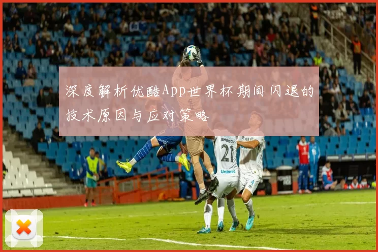 深度解析优酷App世界杯期间闪退的技术原因与应对策略