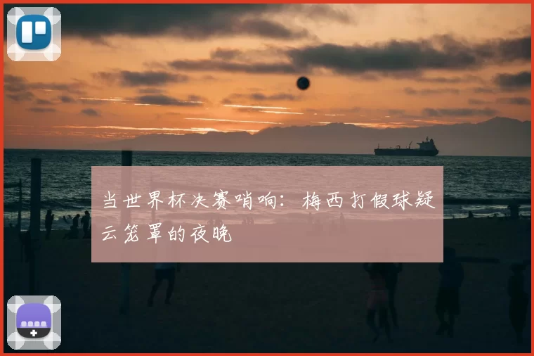 当世界杯决赛哨响：梅西打假球疑云笼罩的夜晚