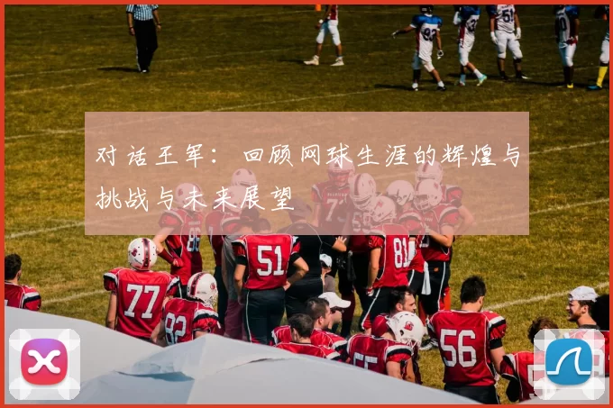 对话王军：回顾网球生涯的辉煌与挑战与未来展望