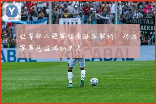世界杯八强赛程表独家解析：对话赛事总监揭秘看点