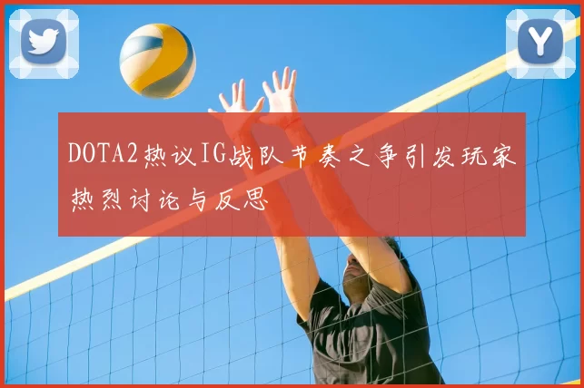 DOTA2热议IG战队节奏之争引发玩家热烈讨论与反思