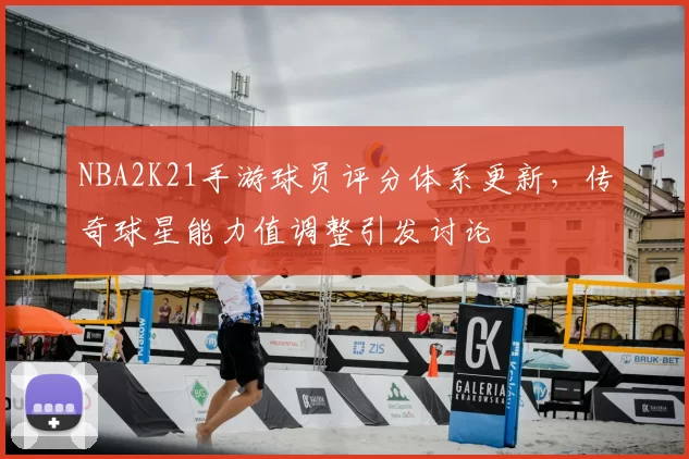 NBA2K21手游球员评分体系更新，传奇球星能力值调整引发讨论