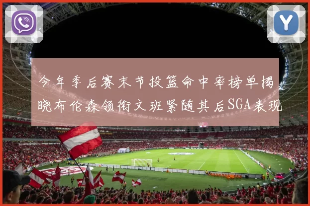 今年季后赛末节投篮命中率榜单揭晓布伦森领衔文班紧随其后SGA表现不俗
