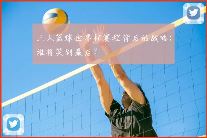 三人篮球世界杯赛程背后的战略：谁将笑到最后？