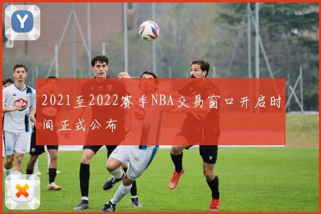 2021至2022赛季NBA交易窗口开启时间正式公布