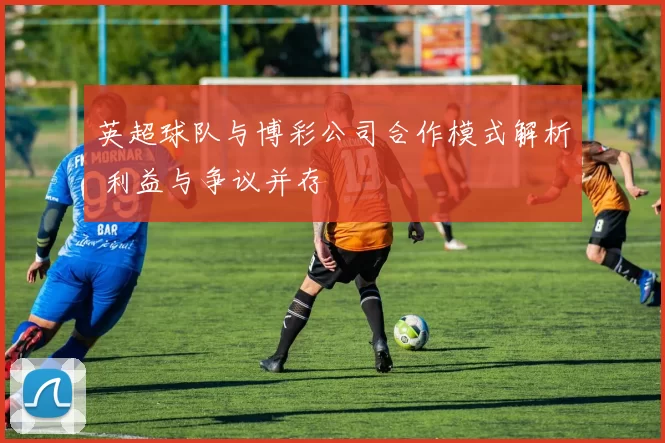 英超球队与博彩公司合作模式解析 利益与争议并存