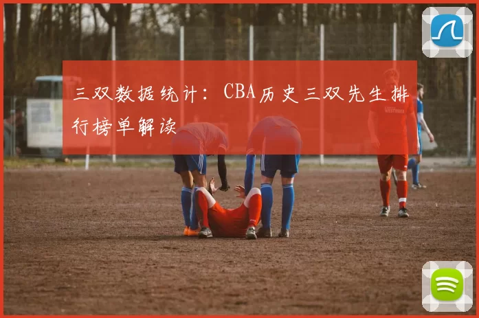 三双数据统计：CBA历史三双先生排行榜单解读