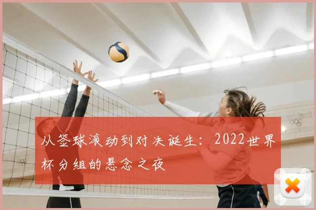 从签球滚动到对决诞生:2022世界杯分组的悬念之夜