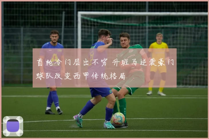 首轮冷门层出不穷 升班马逆袭豪门球队改变西甲传统格局