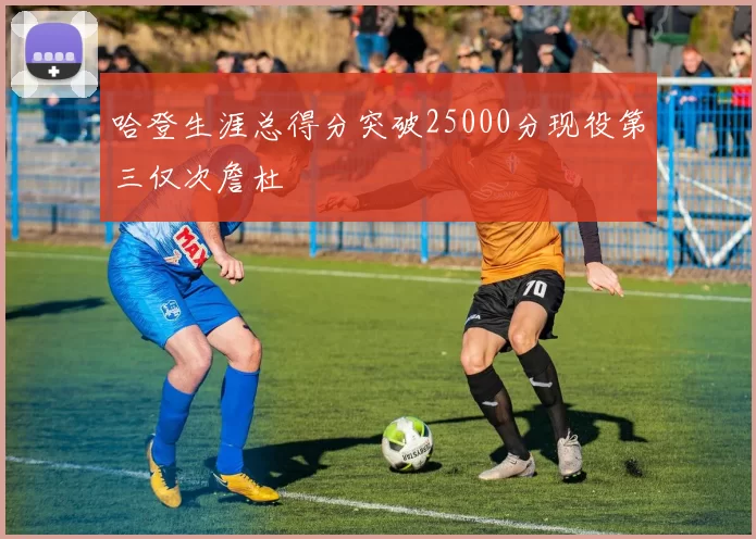 哈登生涯总得分突破25000分现役第三仅次詹杜