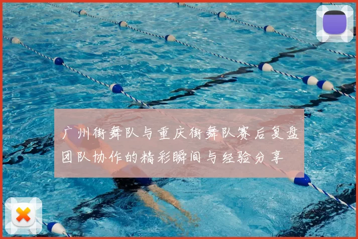 广州街舞队与重庆街舞队赛后复盘团队协作的精彩瞬间与经验分享