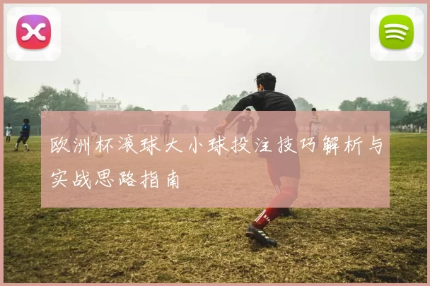 欧洲杯滚球大小球投注技巧解析与实战思路指南