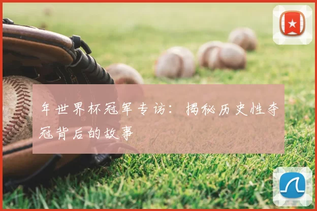 年世界杯冠军专访：揭秘历史性夺冠背后的故事