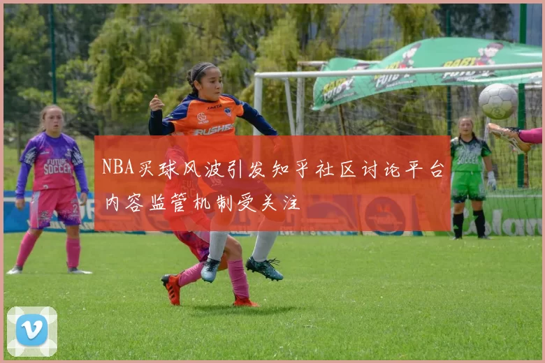 NBA买球风波引发知乎社区讨论平台内容监管机制受关注