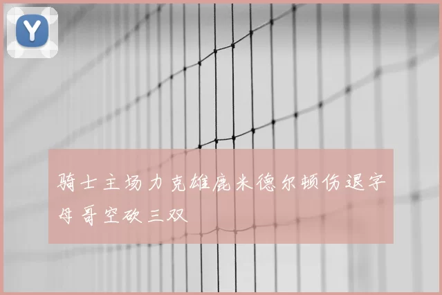 骑士主场力克雄鹿米德尔顿伤退字母哥空砍三双