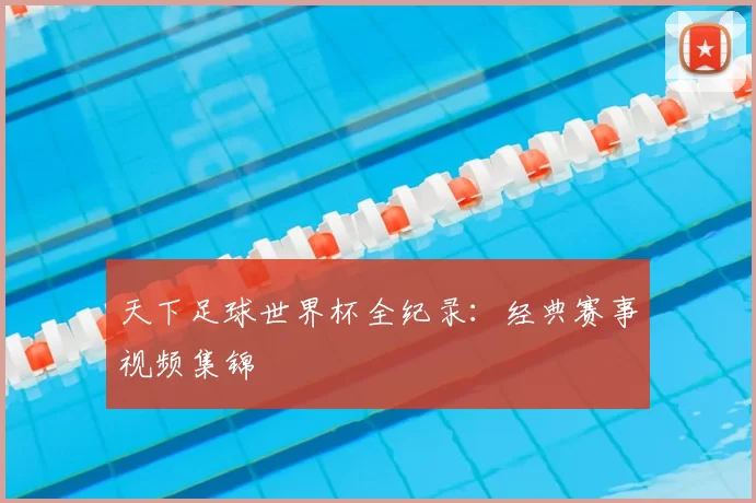 天下足球世界杯全纪录：经典赛事视频集锦