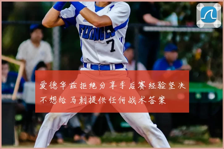 爱德华兹拒绝分享季后赛经验坚决不想给马刺提供任何战术答案