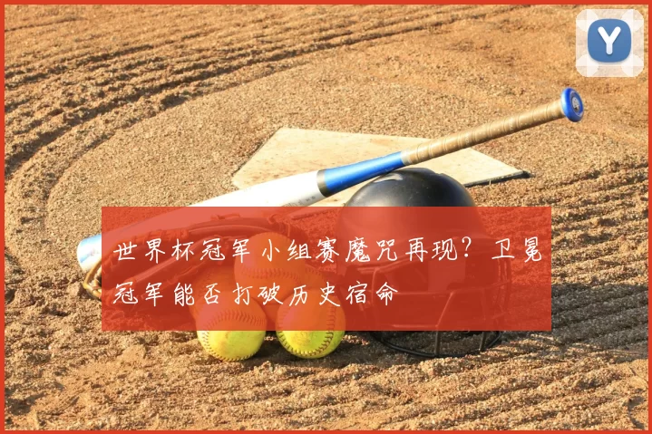 世界杯冠军小组赛魔咒再现？卫冕冠军能否打破历史宿命