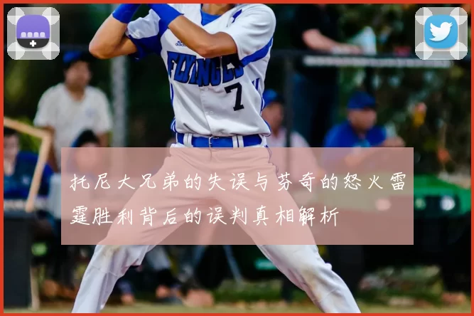托尼大兄弟的失误与芬奇的怒火雷霆胜利背后的误判真相解析