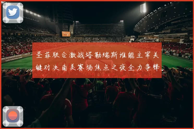 圣菲联合激战塔勒瑞斯谁能主宰关键对决南美赛场焦点之夜全力争锋