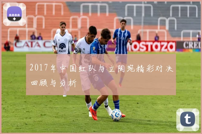 2017年中国红队与立陶宛精彩对决回顾与分析