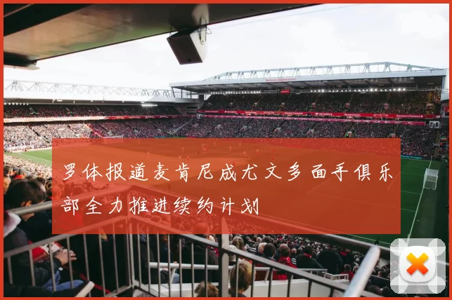 罗体报道麦肯尼成尤文多面手俱乐部全力推进续约计划