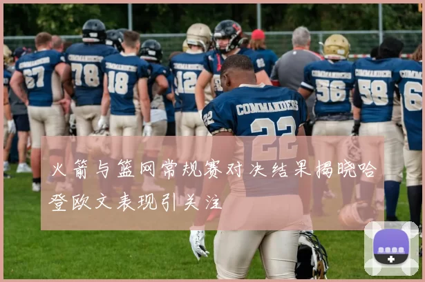 火箭与篮网常规赛对决结果揭晓哈登欧文表现引关注