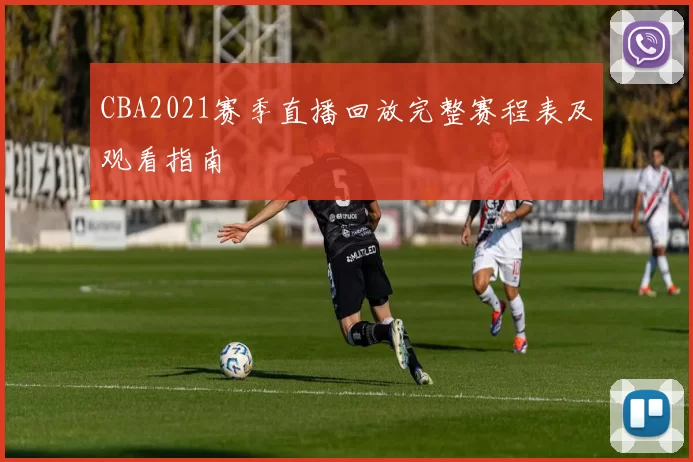 CBA2021赛季直播回放完整赛程表及观看指南