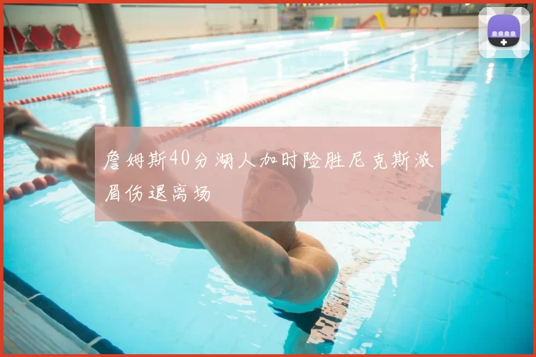 詹姆斯40分湖人加时险胜尼克斯浓眉伤退离场