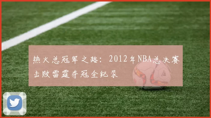 热火总冠军之路:2012年NBA总决赛击败雷霆夺冠全纪录