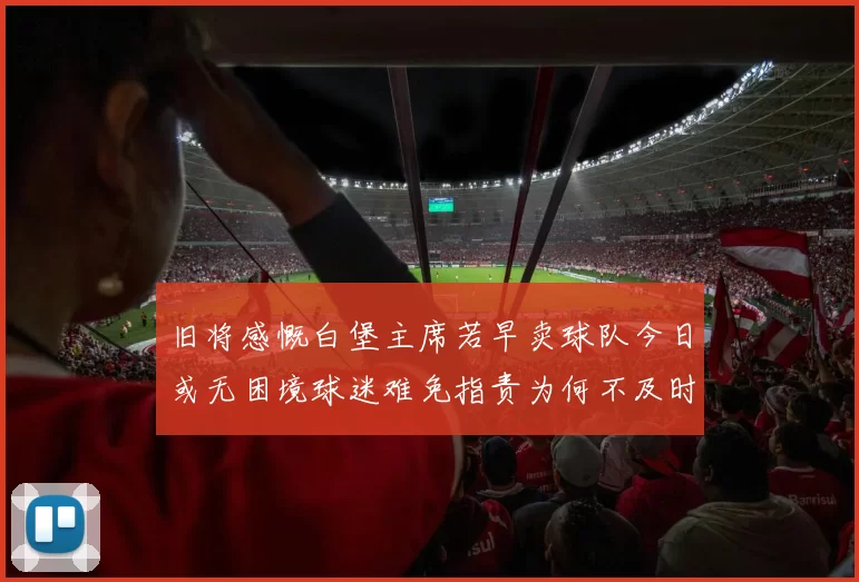 旧将感慨白堡主席若早卖球队今日或无困境球迷难免指责为何不及时出售
