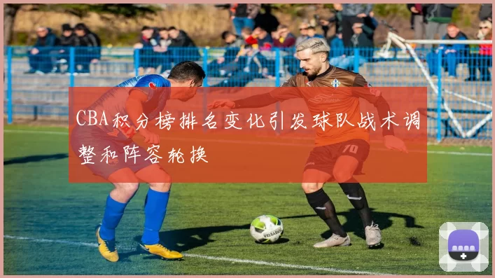 CBA积分榜排名变化引发球队战术调整和阵容轮换