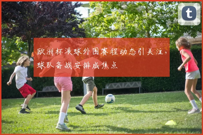 欧洲杯滚球外围赛程动态引关注，球队备战安排成焦点