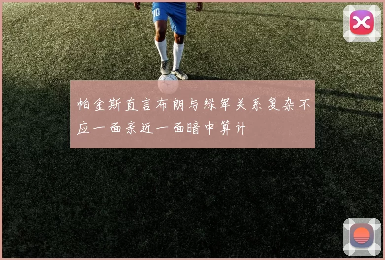 帕金斯直言布朗与绿军关系复杂不应一面亲近一面暗中算计