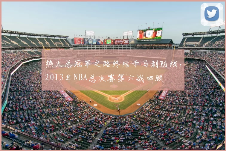 热火总冠军之路终结于马刺防线，2013年NBA总决赛第六战回顾