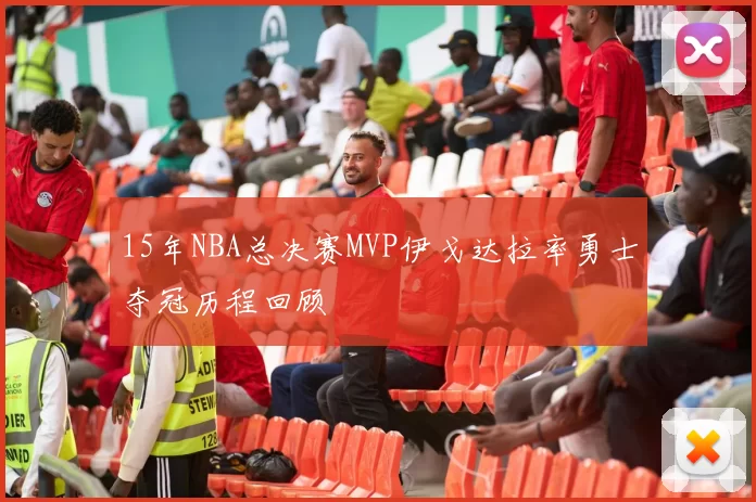 15年NBA总决赛MVP伊戈达拉率勇士夺冠历程回顾