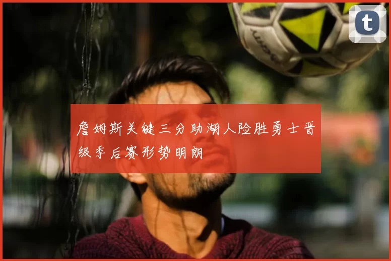 詹姆斯关键三分助湖人险胜勇士晋级季后赛形势明朗
