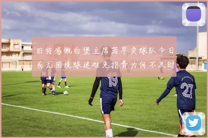 旧将感慨白堡主席若早卖球队今日或无困境球迷难免指责为何不及时出售