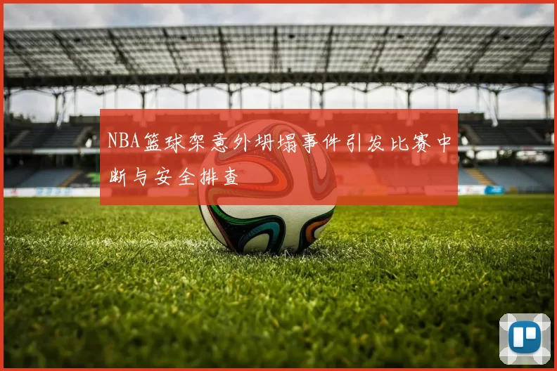 NBA篮球架意外坍塌事件引发比赛中断与安全排查