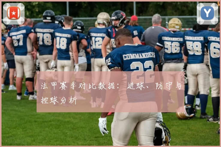 法甲赛季对比数据：进球、防守与控球分析