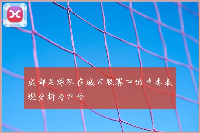成都足球队在城市联赛中的节奏表现分析与评价