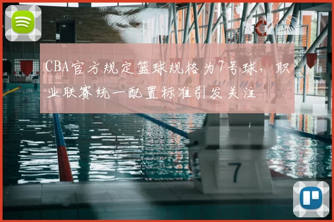 CBA官方规定篮球规格为7号球，职业联赛统一配置标准引发关注