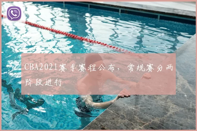 CBA2021赛季赛程公布,常规赛分两阶段进行