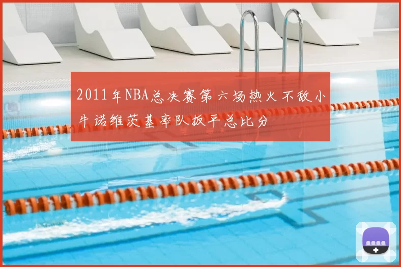 2011年NBA总决赛第六场热火不敌小牛诺维茨基率队扳平总比分