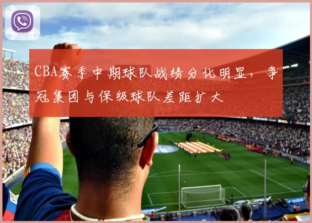 CBA赛季中期球队战绩分化明显，争冠集团与保级球队差距扩大