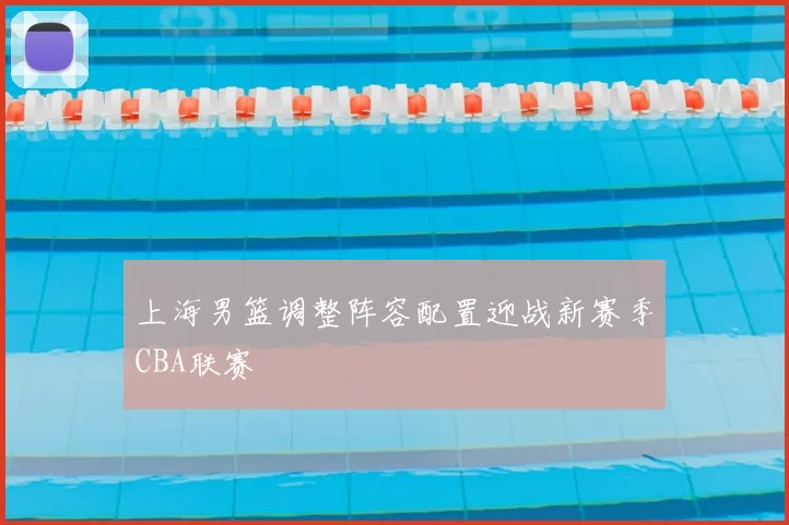 上海男篮调整阵容配置迎战新赛季CBA联赛