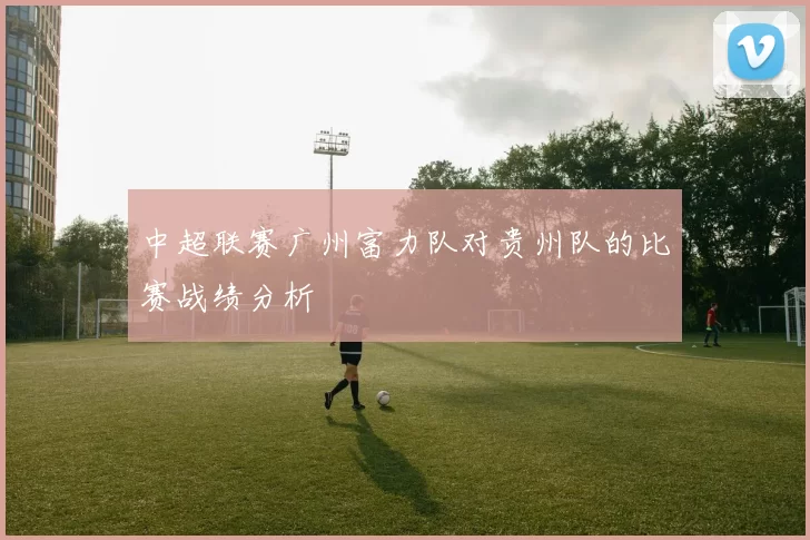 中超联赛广州富力队对贵州队的比赛战绩分析